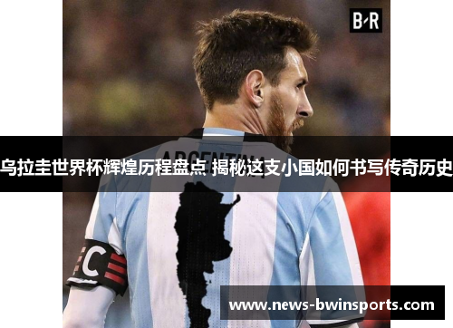 乌拉圭世界杯辉煌历程盘点 揭秘这支小国如何书写传奇历史