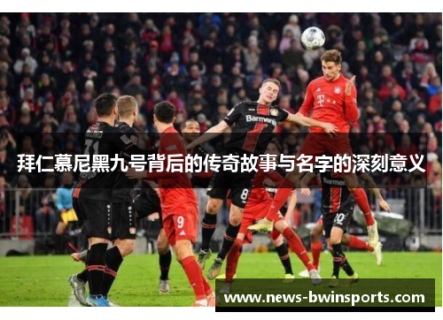 拜仁慕尼黑九号背后的传奇故事与名字的深刻意义