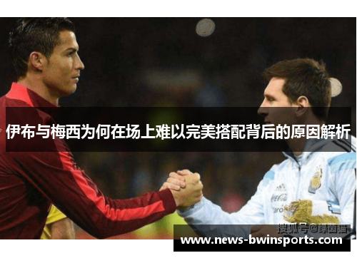 伊布与梅西为何在场上难以完美搭配背后的原因解析