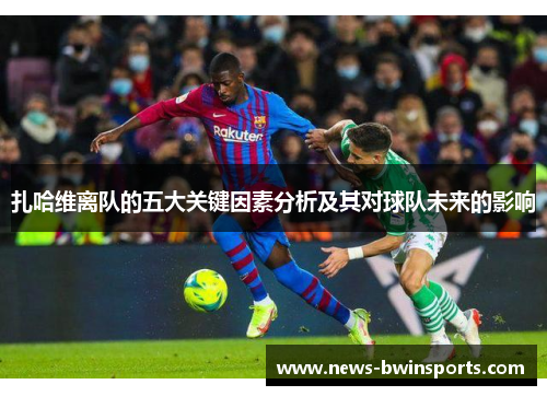 扎哈维离队的五大关键因素分析及其对球队未来的影响