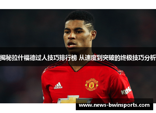 揭秘拉什福德过人技巧排行榜 从速度到突破的终极技巧分析