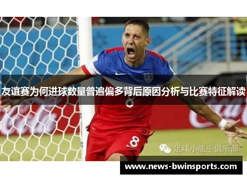 友谊赛为何进球数量普遍偏多背后原因分析与比赛特征解读