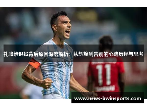 扎哈维退役背后原因深度解析：从辉煌到告别的心路历程与思考