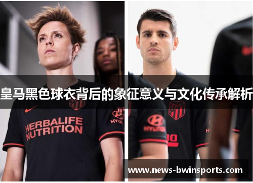 皇马黑色球衣背后的象征意义与文化传承解析