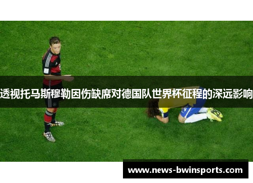 透视托马斯穆勒因伤缺席对德国队世界杯征程的深远影响