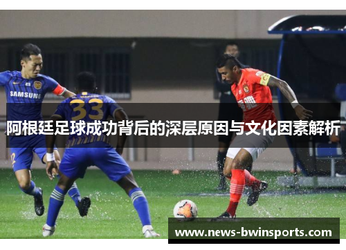 阿根廷足球成功背后的深层原因与文化因素解析