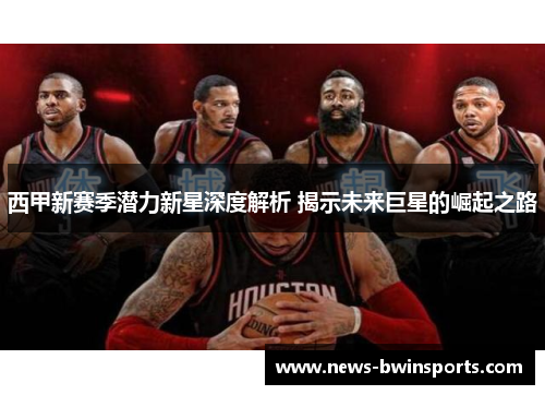 西甲新赛季潜力新星深度解析 揭示未来巨星的崛起之路